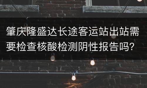 肇庆隆盛达长途客运站出站需要检查核酸检测阴性报告吗？