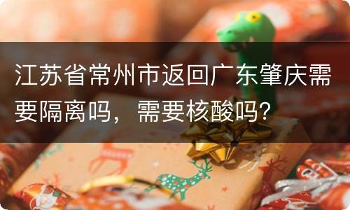 江苏省常州市返回广东肇庆需要隔离吗，需要核酸吗？