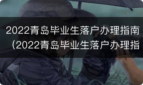 2022青岛毕业生落户办理指南（2022青岛毕业生落户办理指南电话）