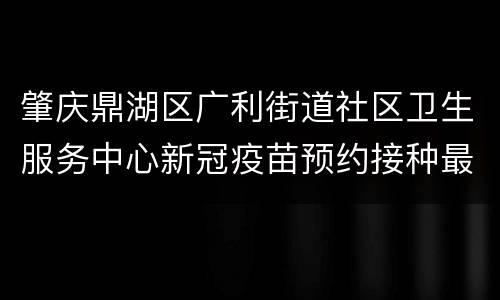 肇庆鼎湖区广利街道社区卫生服务中心新冠疫苗预约接种最新消息