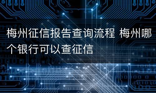 梅州征信报告查询流程 梅州哪个银行可以查征信