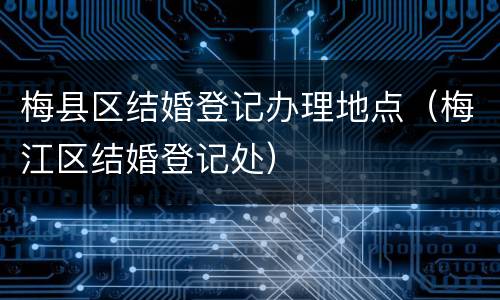梅县区结婚登记办理地点（梅江区结婚登记处）