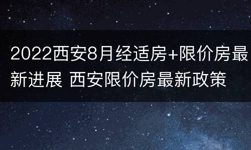 2022西安8月经适房+限价房最新进展 西安限价房最新政策