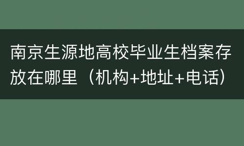 南京生源地高校毕业生档案存放在哪里（机构+地址+电话）