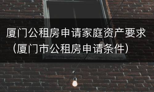厦门公租房申请家庭资产要求（厦门市公租房申请条件）