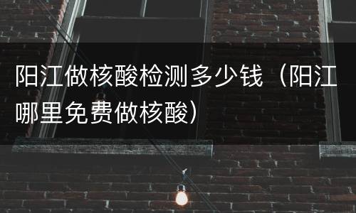 阳江做核酸检测多少钱（阳江哪里免费做核酸）