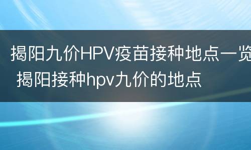 揭阳九价HPV疫苗接种地点一览 揭阳接种hpv九价的地点