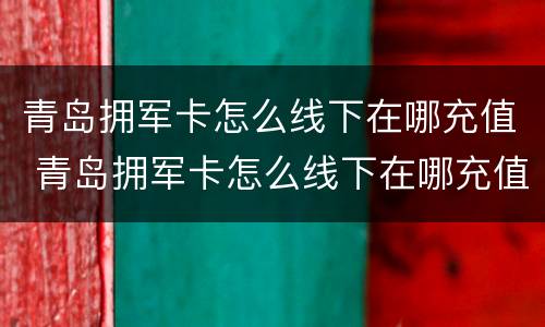 青岛拥军卡怎么线下在哪充值 青岛拥军卡怎么线下在哪充值呢