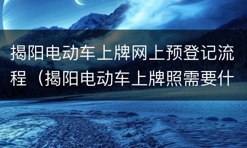 揭阳电动车上牌网上预登记流程（揭阳电动车上牌照需要什么手续）