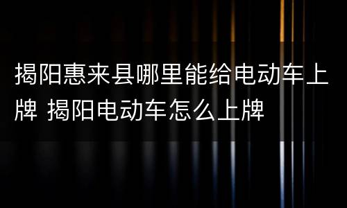 揭阳惠来县哪里能给电动车上牌 揭阳电动车怎么上牌