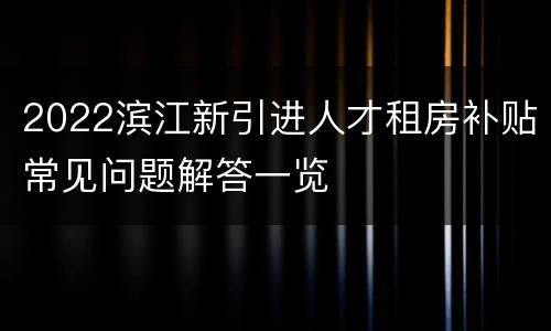2022滨江新引进人才租房补贴常见问题解答一览