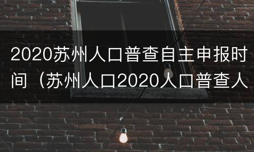 2020苏州人口普查自主申报时间（苏州人口2020人口普查人数）