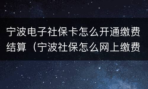 宁波电子社保卡怎么开通缴费结算（宁波社保怎么网上缴费）