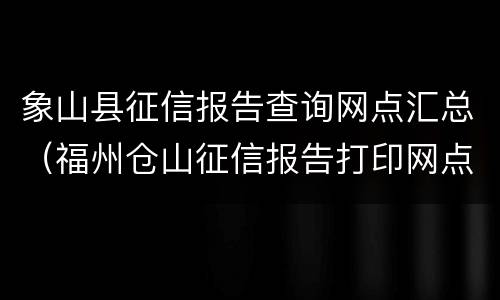象山县征信报告查询网点汇总（福州仓山征信报告打印网点）