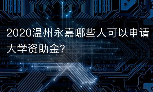 2020温州永嘉哪些人可以申请大学资助金？