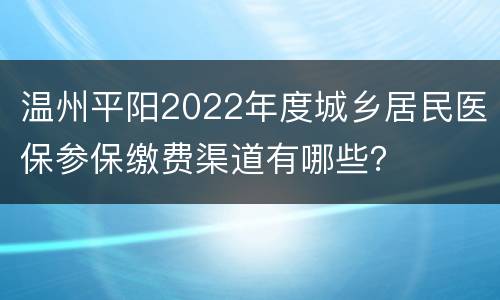 温州平阳2022年度城乡居民医保参保缴费渠道有哪些？