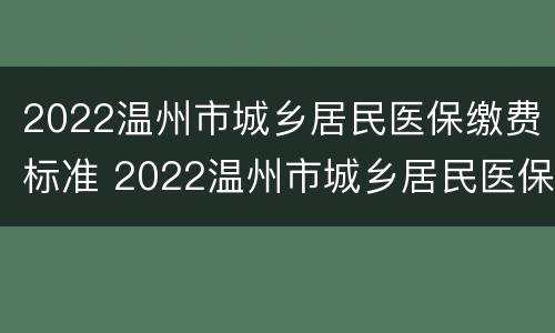 2022温州市城乡居民医保缴费标准 2022温州市城乡居民医保缴费标准表