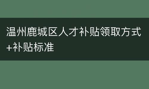 温州鹿城区人才补贴领取方式+补贴标准