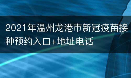 2021年温州龙港市新冠疫苗接种预约入口+地址电话