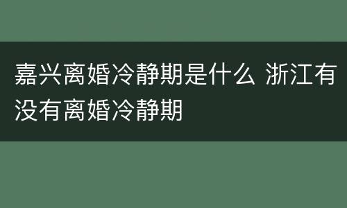 嘉兴离婚冷静期是什么 浙江有没有离婚冷静期