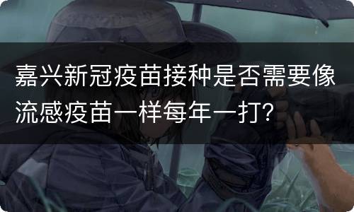 嘉兴新冠疫苗接种是否需要像流感疫苗一样每年一打？