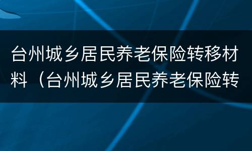 台州城乡居民养老保险转移材料（台州城乡居民养老保险转移材料在哪里）
