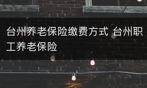 台州养老保险缴费方式 台州职工养老保险