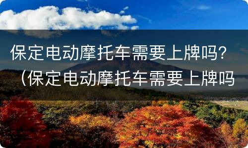 保定电动摩托车需要上牌吗？（保定电动摩托车需要上牌吗）
