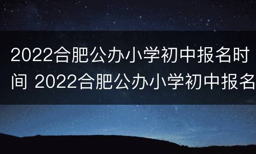 2022合肥公办小学初中报名时间 2022合肥公办小学初中报名时间及费用