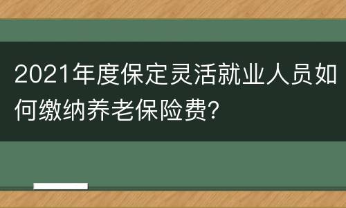 2021年度保定灵活就业人员如何缴纳养老保险费？