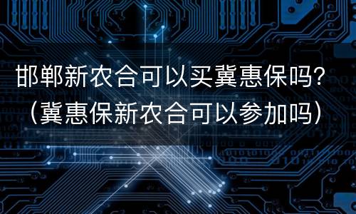 邯郸新农合可以买冀惠保吗？（冀惠保新农合可以参加吗）