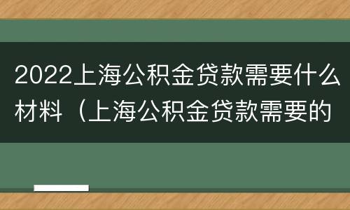2022上海公积金贷款需要什么材料（上海公积金贷款需要的材料）