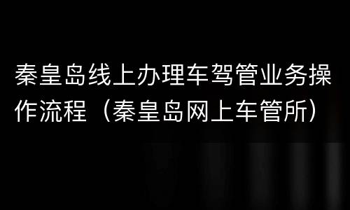 秦皇岛线上办理车驾管业务操作流程（秦皇岛网上车管所）