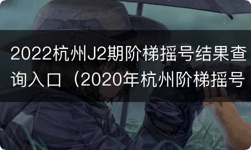 2022杭州J2期阶梯摇号结果查询入口（2020年杭州阶梯摇号时间）