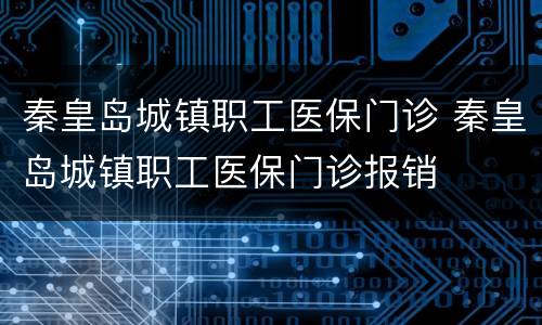 秦皇岛城镇职工医保门诊 秦皇岛城镇职工医保门诊报销