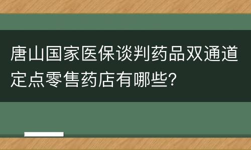 唐山国家医保谈判药品双通道定点零售药店有哪些？