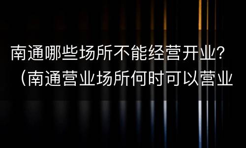 南通哪些场所不能经营开业？（南通营业场所何时可以营业）