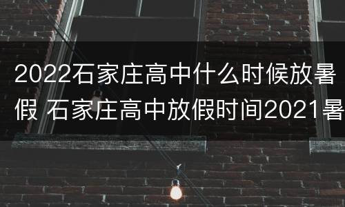2022石家庄高中什么时候放暑假 石家庄高中放假时间2021暑假