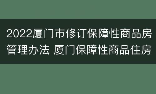 2022厦门市修订保障性商品房管理办法 厦门保障性商品住房2021