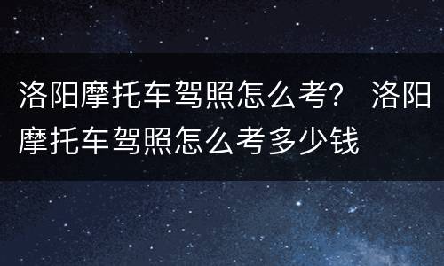 洛阳摩托车驾照怎么考？ 洛阳摩托车驾照怎么考多少钱