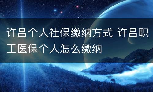 许昌个人社保缴纳方式 许昌职工医保个人怎么缴纳