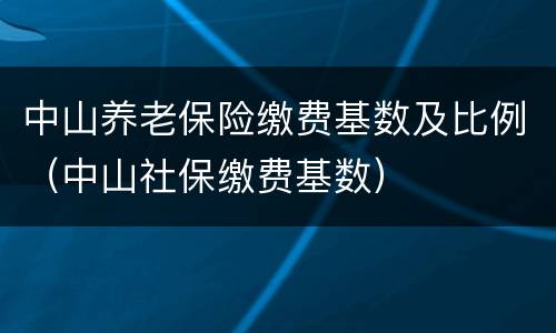 中山养老保险缴费基数及比例（中山社保缴费基数）