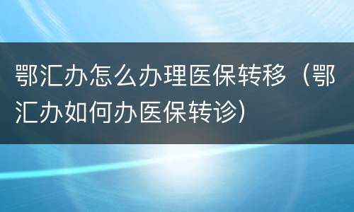 鄂汇办怎么办理医保转移（鄂汇办如何办医保转诊）