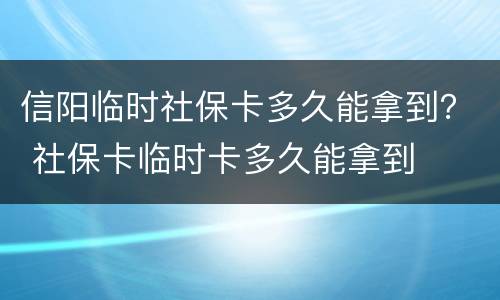 信阳临时社保卡多久能拿到？ 社保卡临时卡多久能拿到