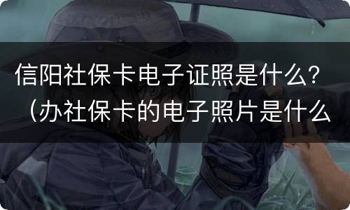 信阳社保卡电子证照是什么？（办社保卡的电子照片是什么）