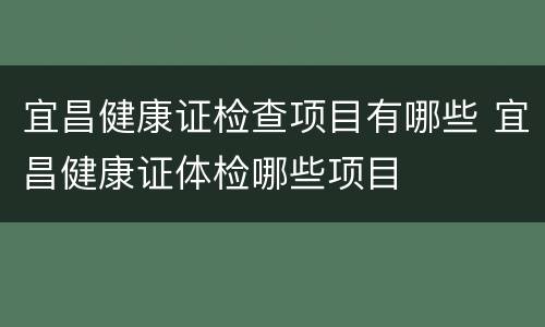 宜昌健康证检查项目有哪些 宜昌健康证体检哪些项目