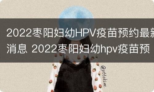 2022枣阳妇幼HPV疫苗预约最新消息 2022枣阳妇幼hpv疫苗预约最新消息图片