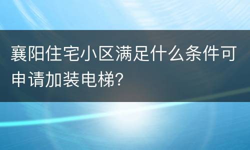 襄阳住宅小区满足什么条件可申请加装电梯？