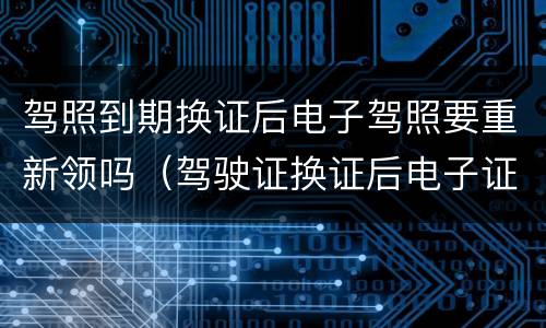 驾照到期换证后电子驾照要重新领吗（驾驶证换证后电子证照什么时候恢复）