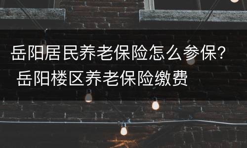 岳阳居民养老保险怎么参保？ 岳阳楼区养老保险缴费